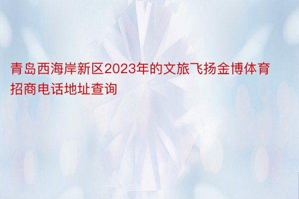 青岛西海岸新区2023年的文旅飞扬金博体育招商电话地址查询