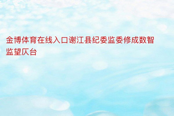 金博体育在线入口谢江县纪委监委修成数智监望仄台