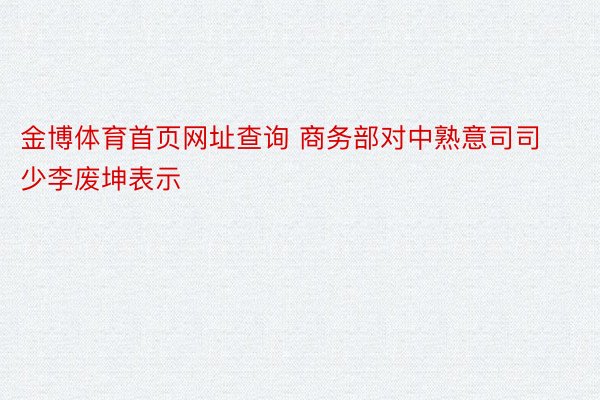 金博体育首页网址查询 商务部对中熟意司司少李废坤表示